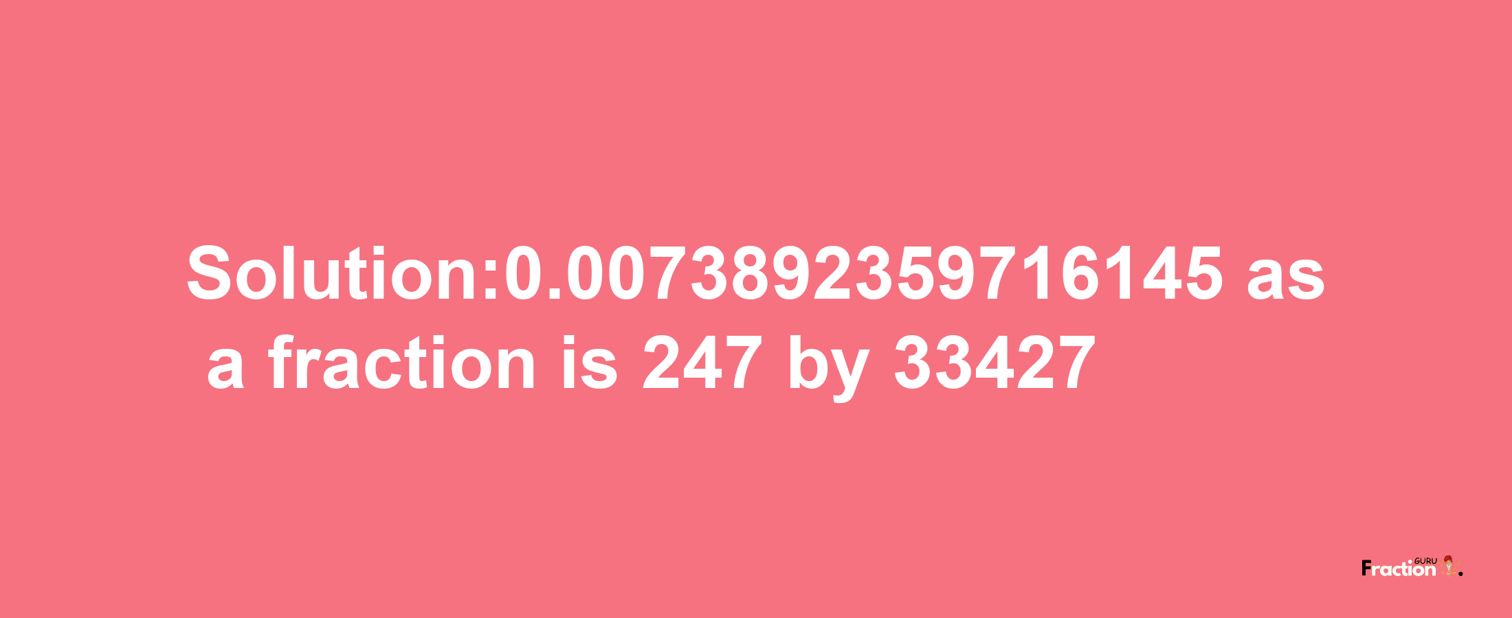 Solution:0.0073892359716145 as a fraction is 247/33427