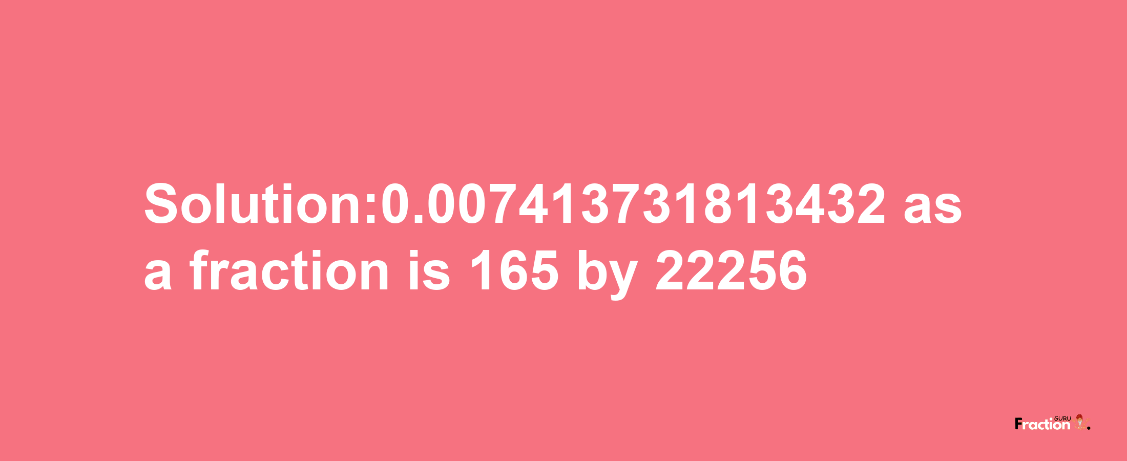 Solution:0.007413731813432 as a fraction is 165/22256