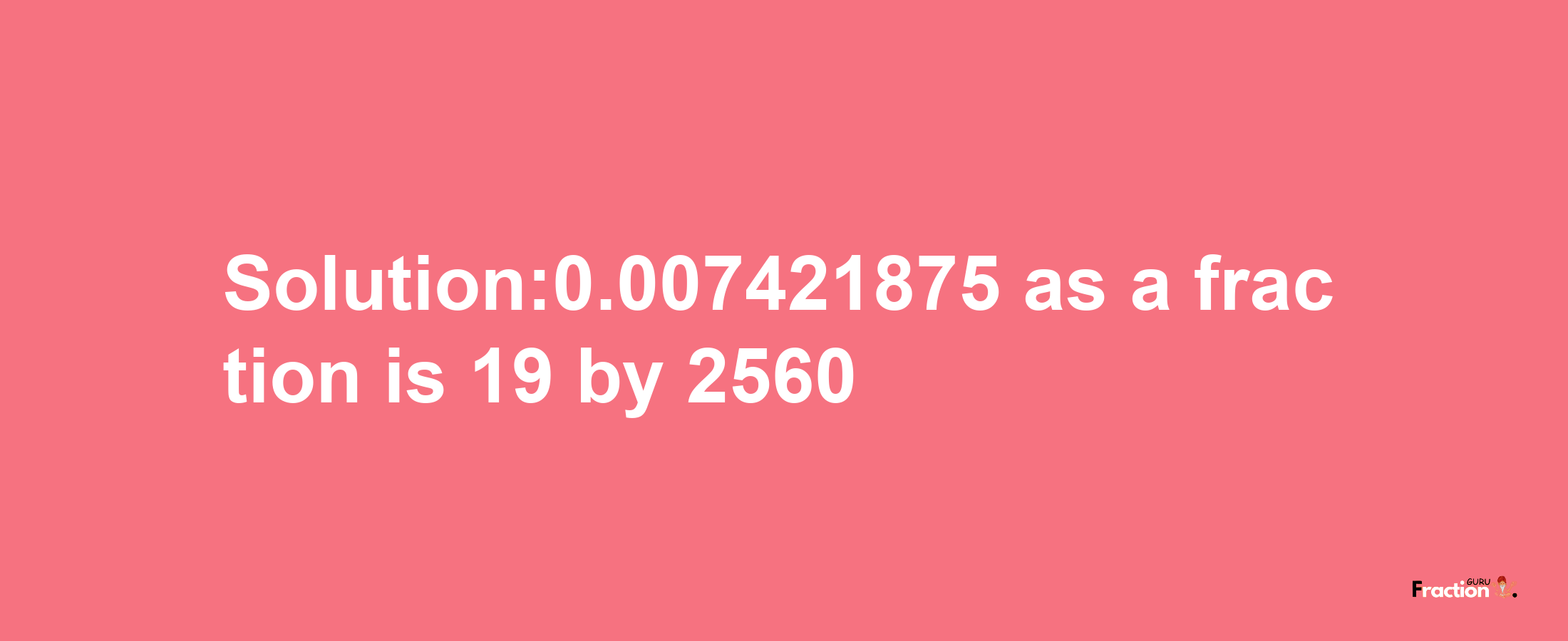 Solution:0.007421875 as a fraction is 19/2560