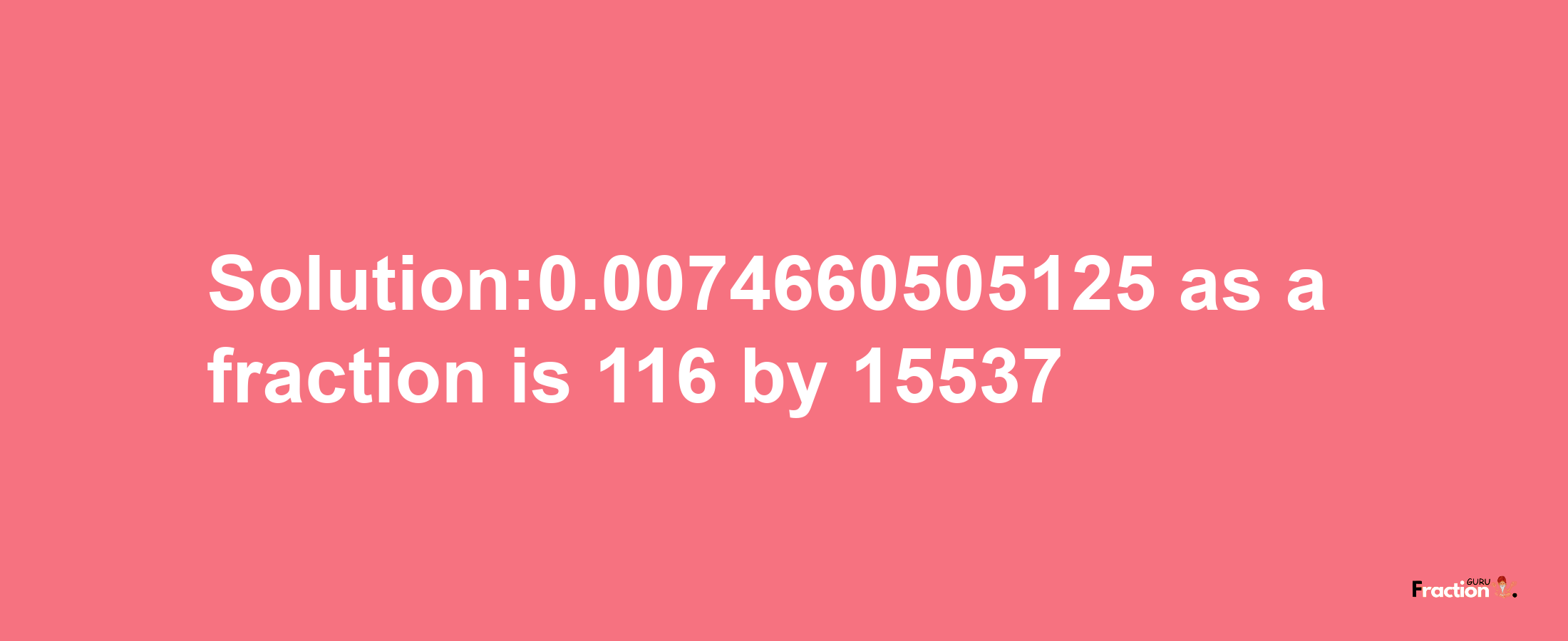 Solution:0.0074660505125 as a fraction is 116/15537