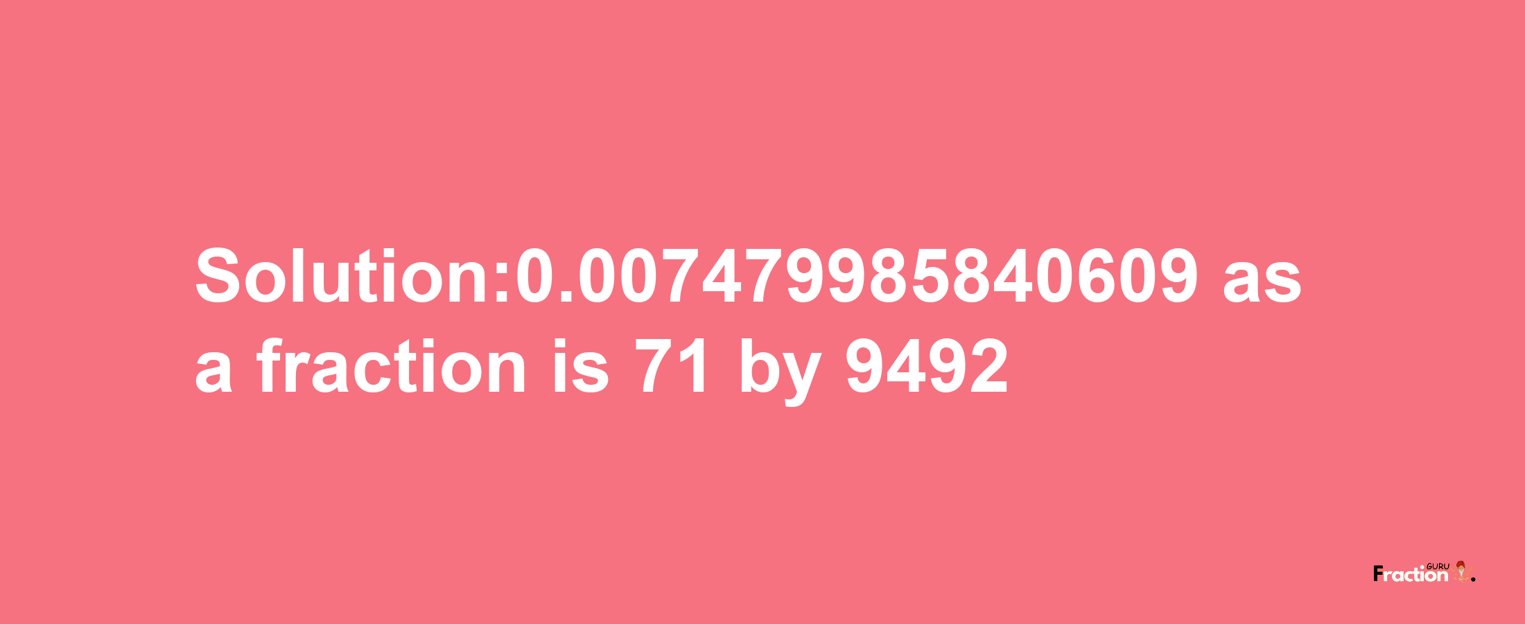 Solution:0.007479985840609 as a fraction is 71/9492