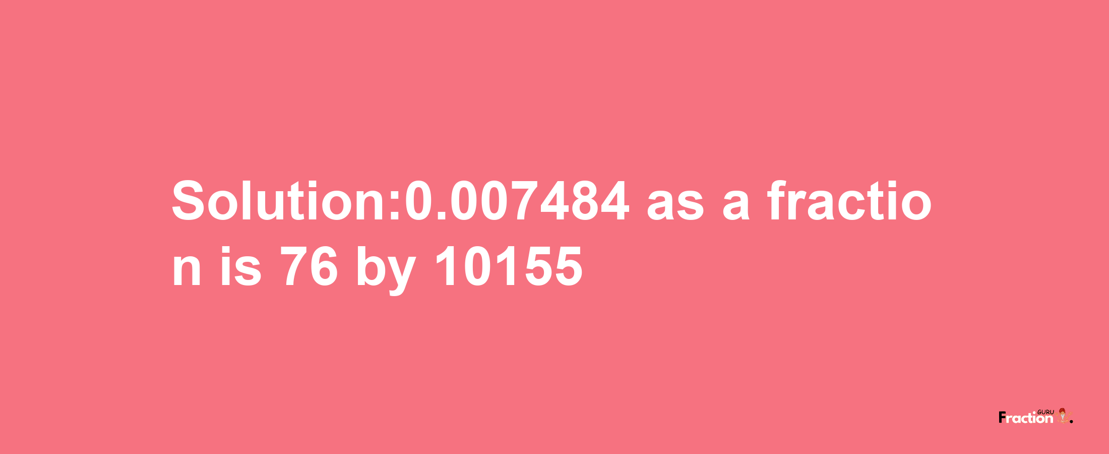 Solution:0.007484 as a fraction is 76/10155