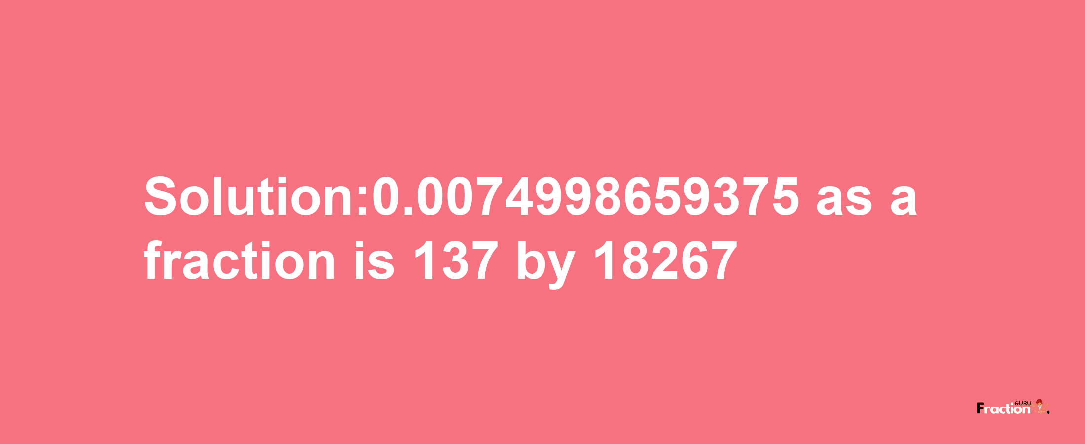 Solution:0.0074998659375 as a fraction is 137/18267