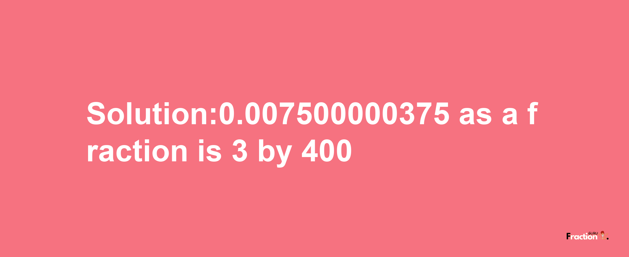 Solution:0.007500000375 as a fraction is 3/400