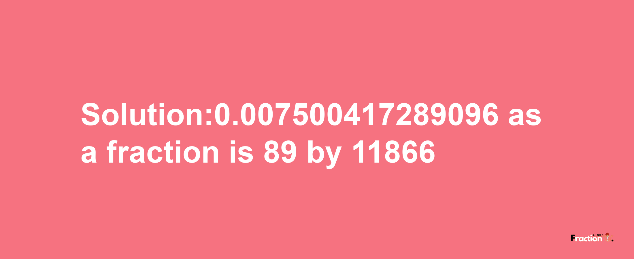 Solution:0.007500417289096 as a fraction is 89/11866