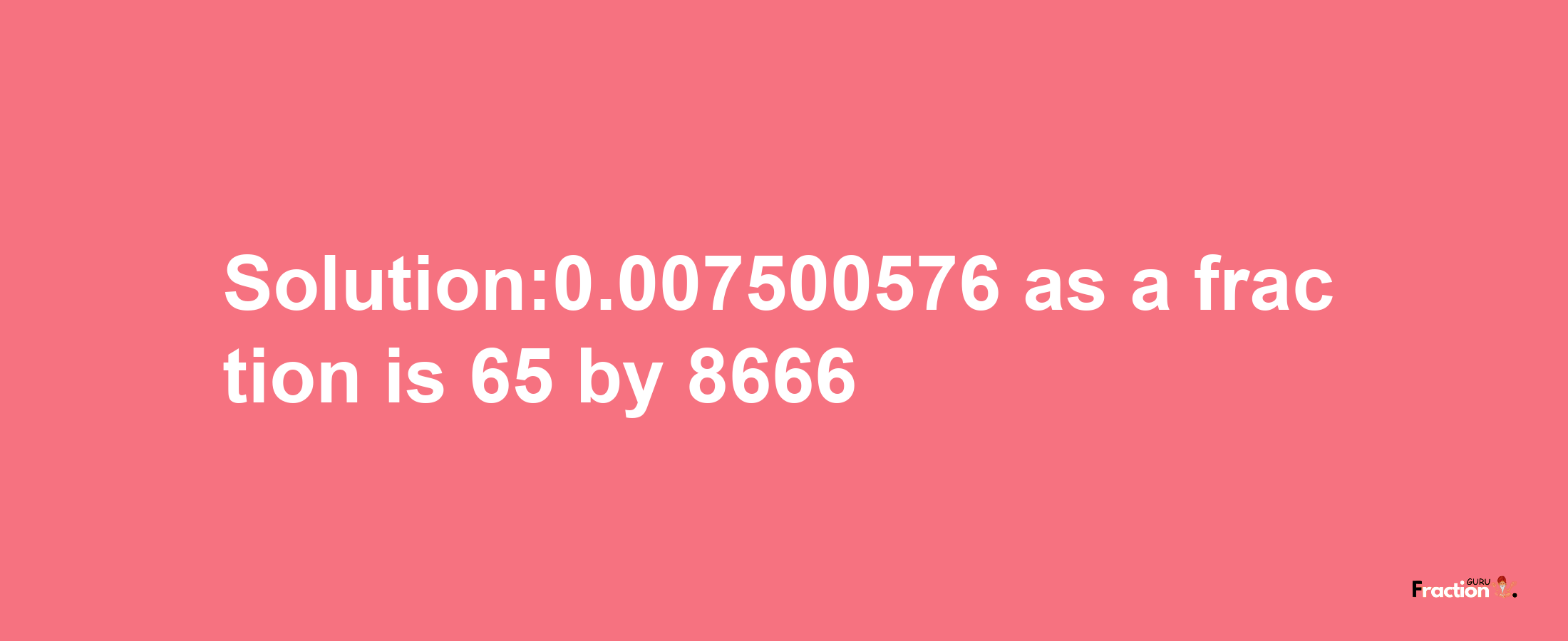 Solution:0.007500576 as a fraction is 65/8666