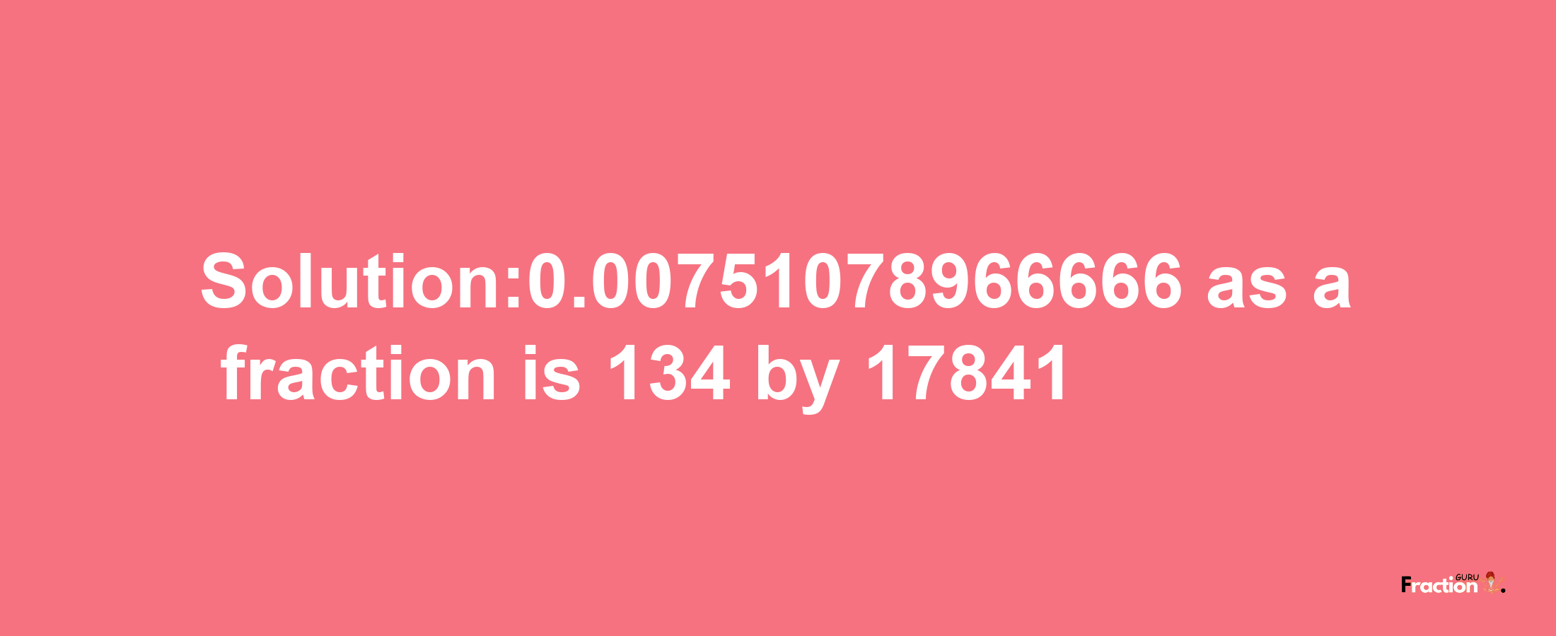 Solution:0.00751078966666 as a fraction is 134/17841