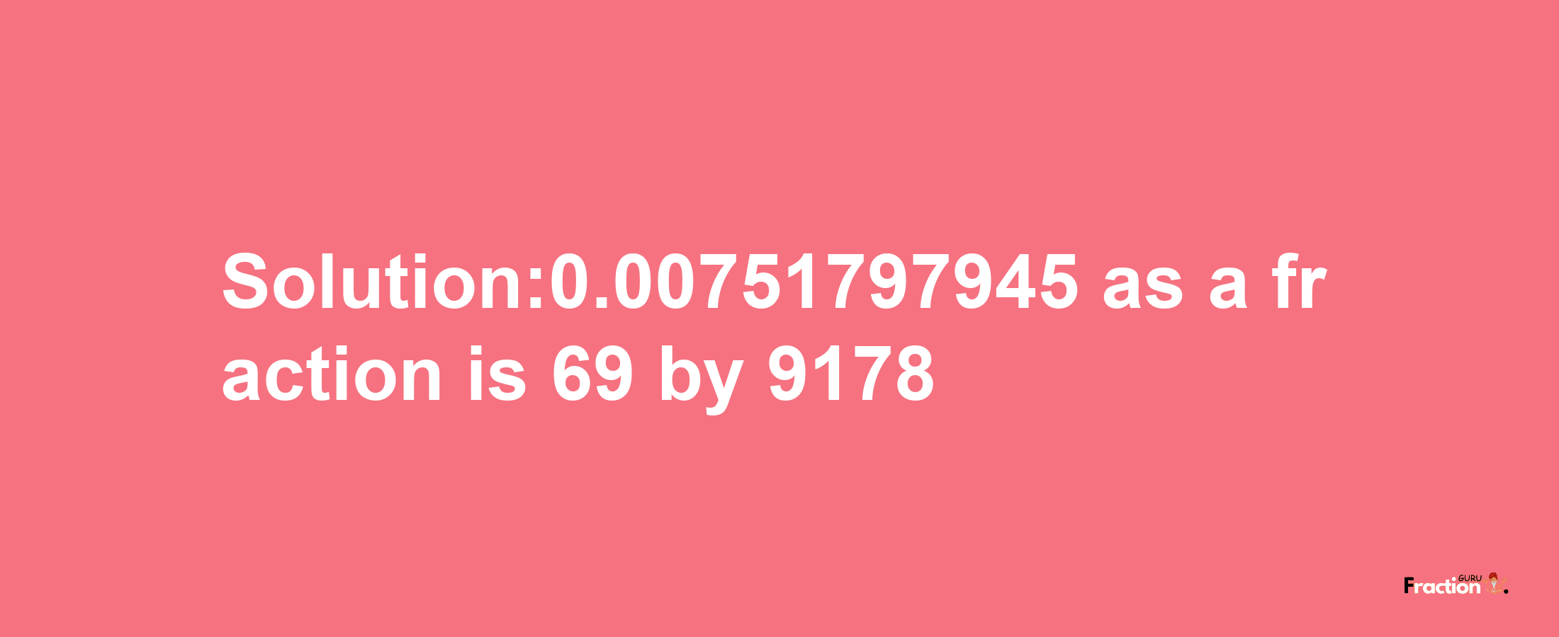 Solution:0.00751797945 as a fraction is 69/9178