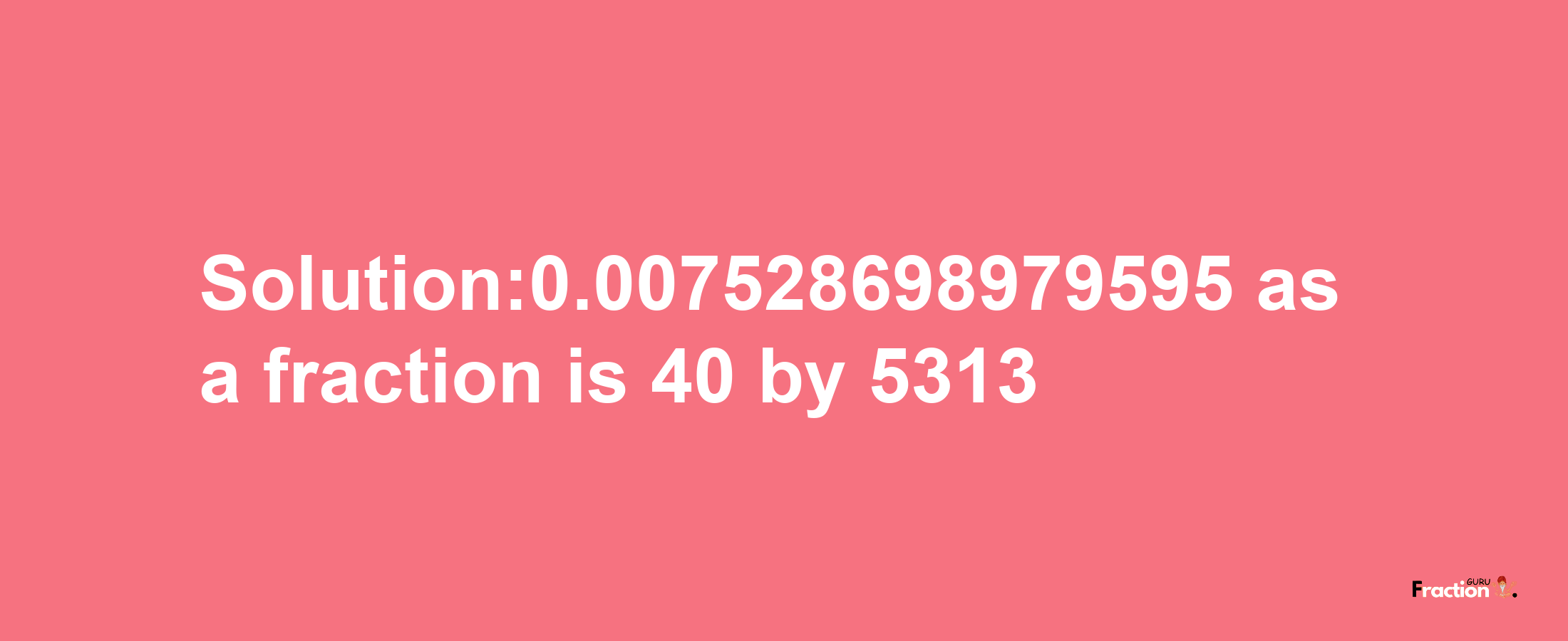 Solution:0.007528698979595 as a fraction is 40/5313