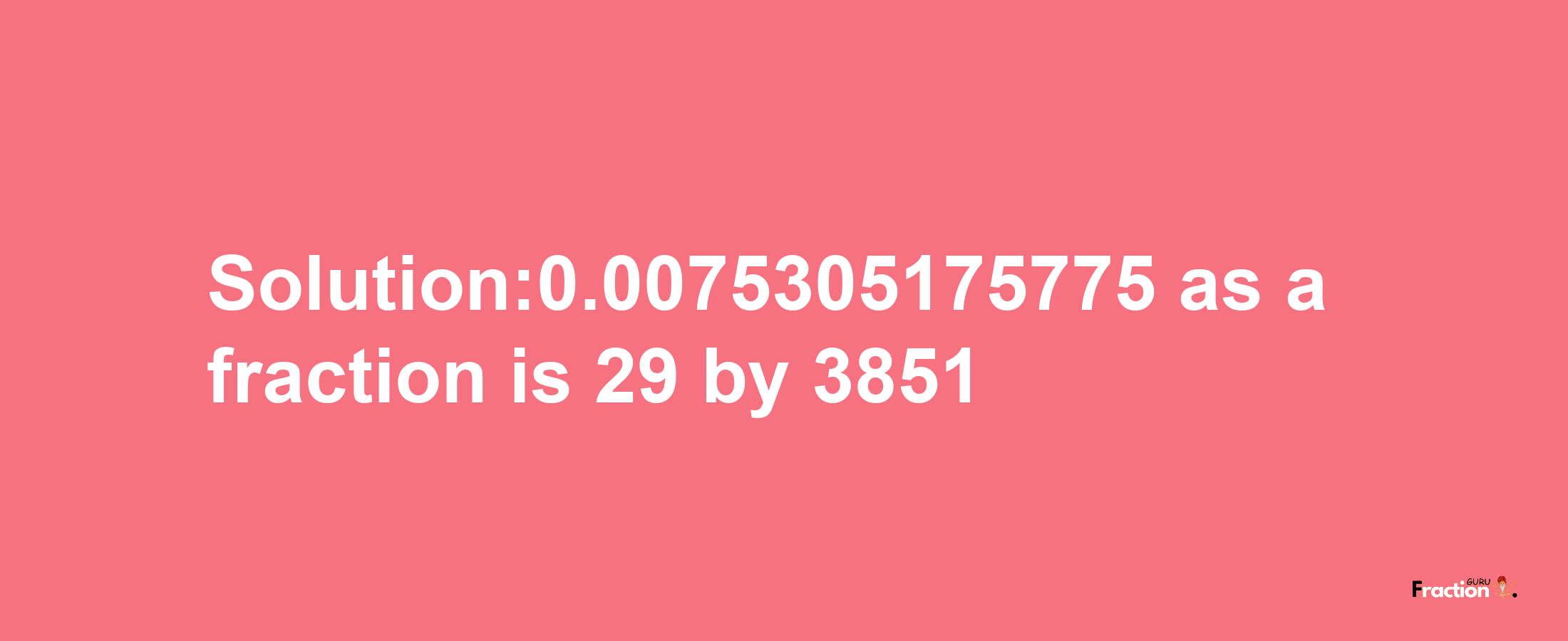 Solution:0.0075305175775 as a fraction is 29/3851