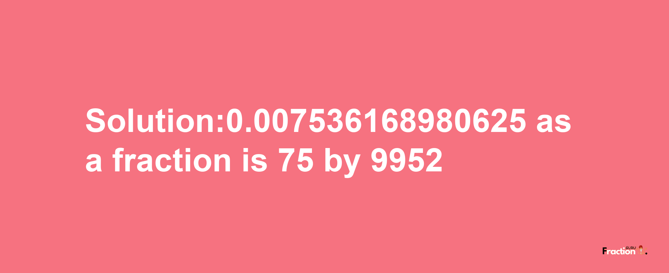 Solution:0.007536168980625 as a fraction is 75/9952