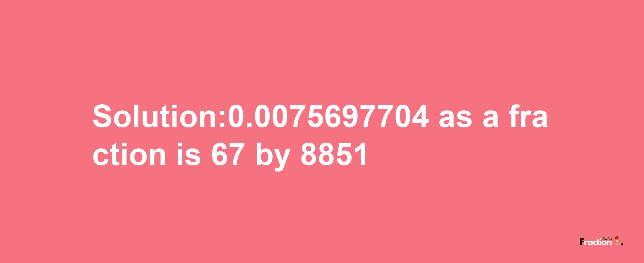 Solution:0.0075697704 as a fraction is 67/8851