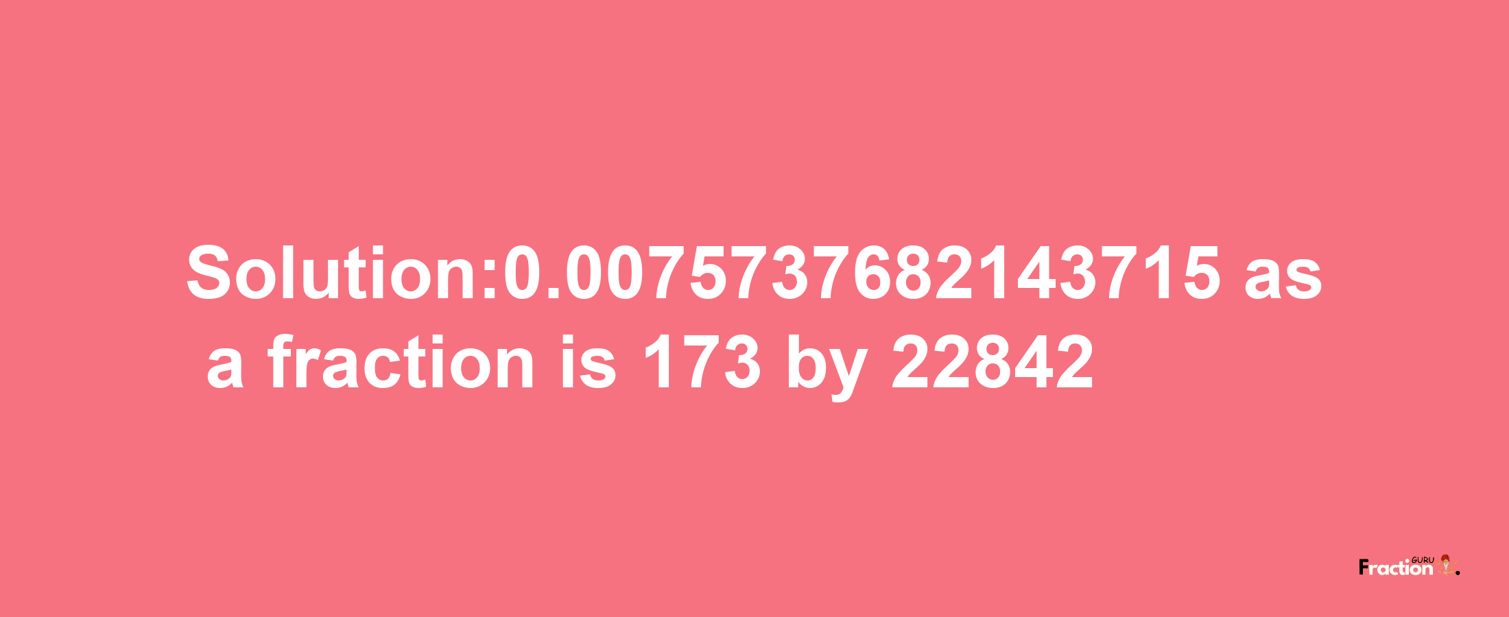 Solution:0.0075737682143715 as a fraction is 173/22842