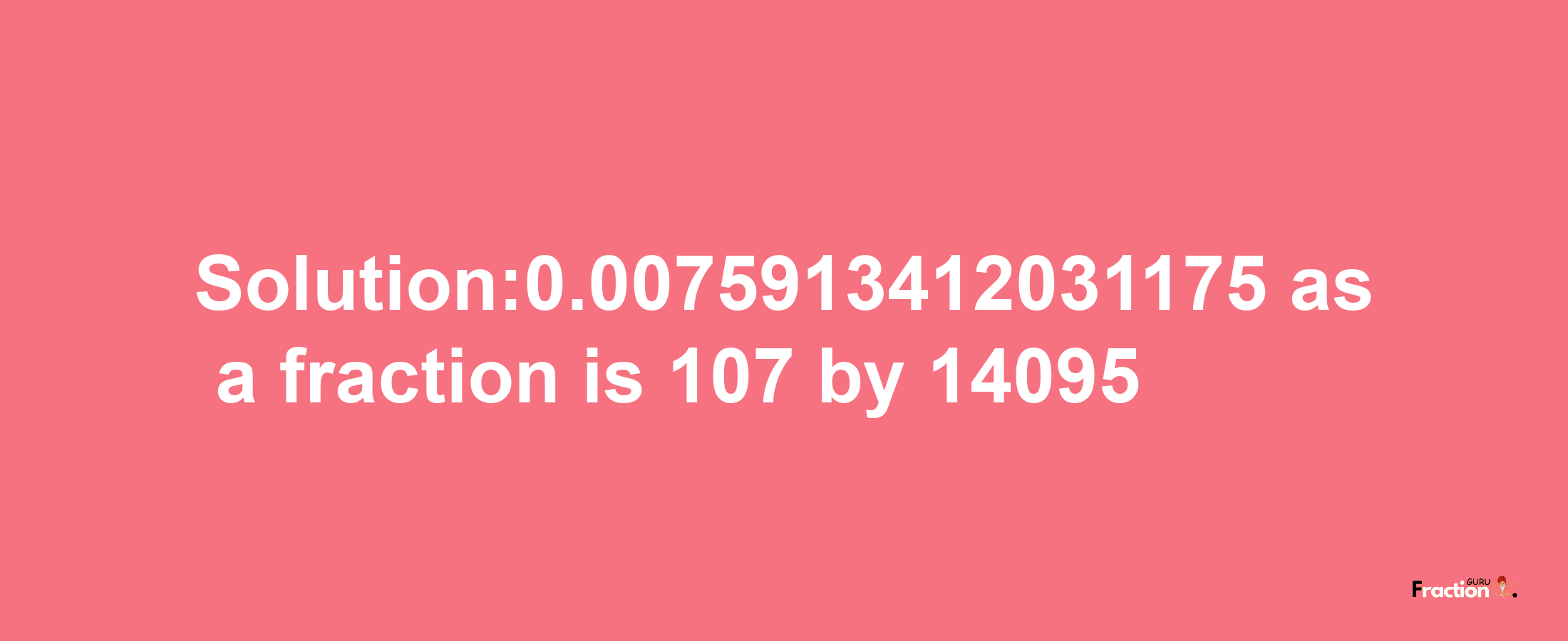 Solution:0.0075913412031175 as a fraction is 107/14095