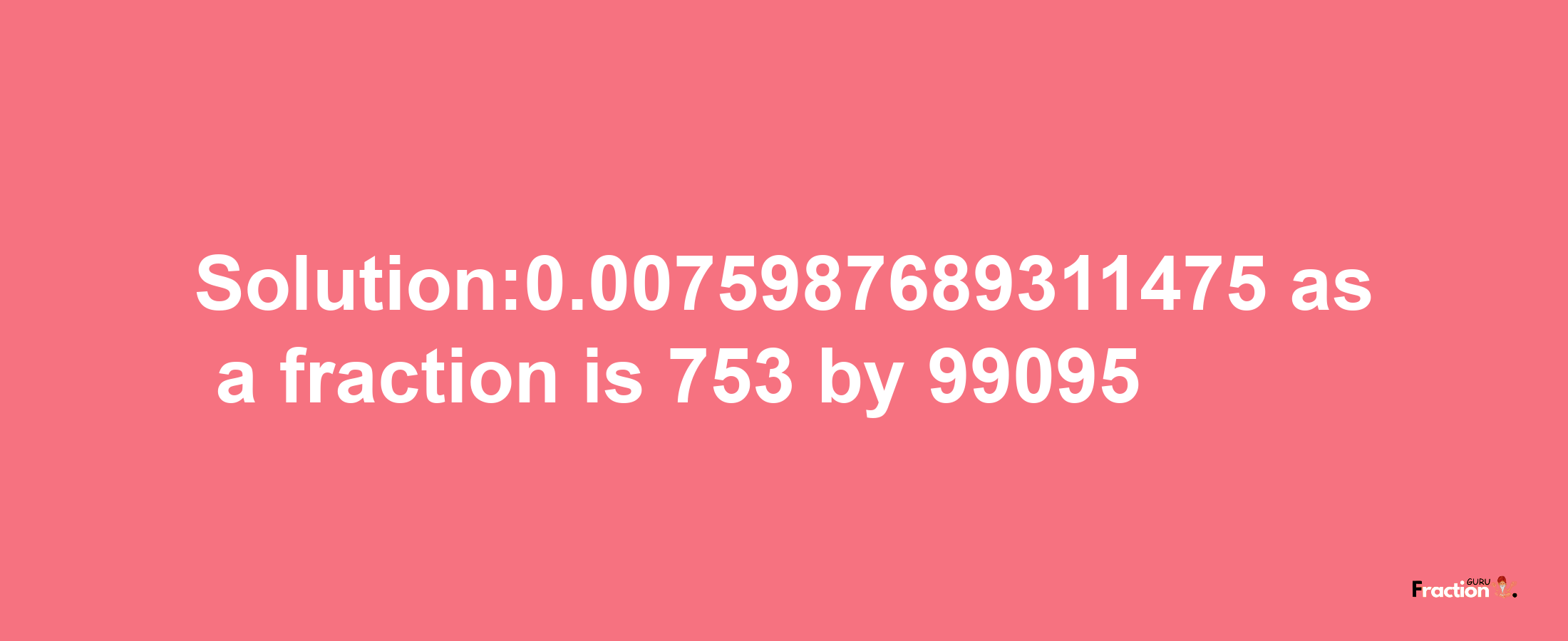 Solution:0.0075987689311475 as a fraction is 753/99095