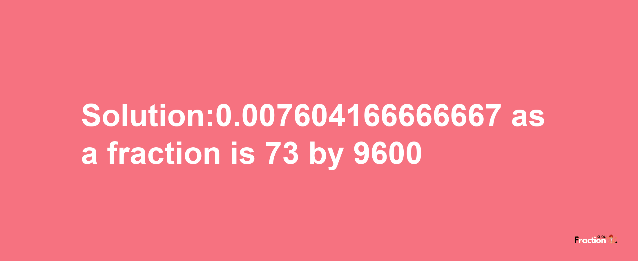 Solution:0.007604166666667 as a fraction is 73/9600