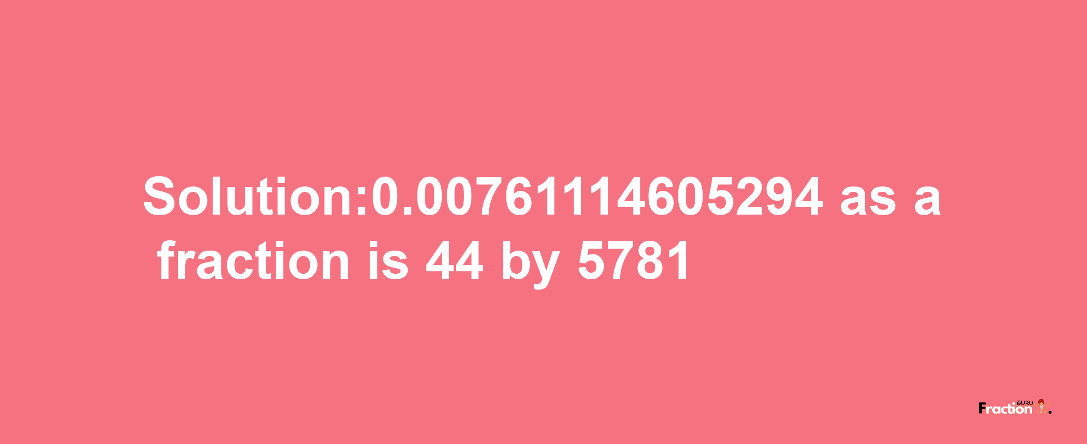 Solution:0.00761114605294 as a fraction is 44/5781