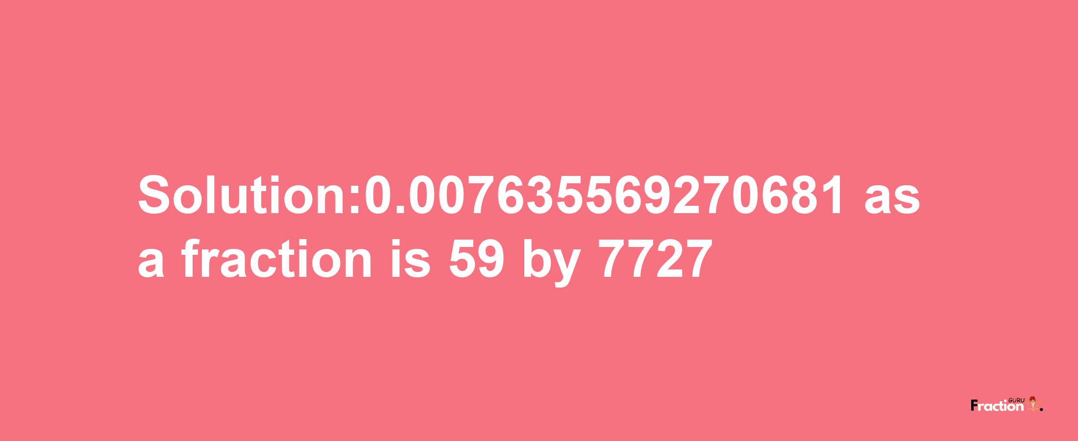 Solution:0.007635569270681 as a fraction is 59/7727