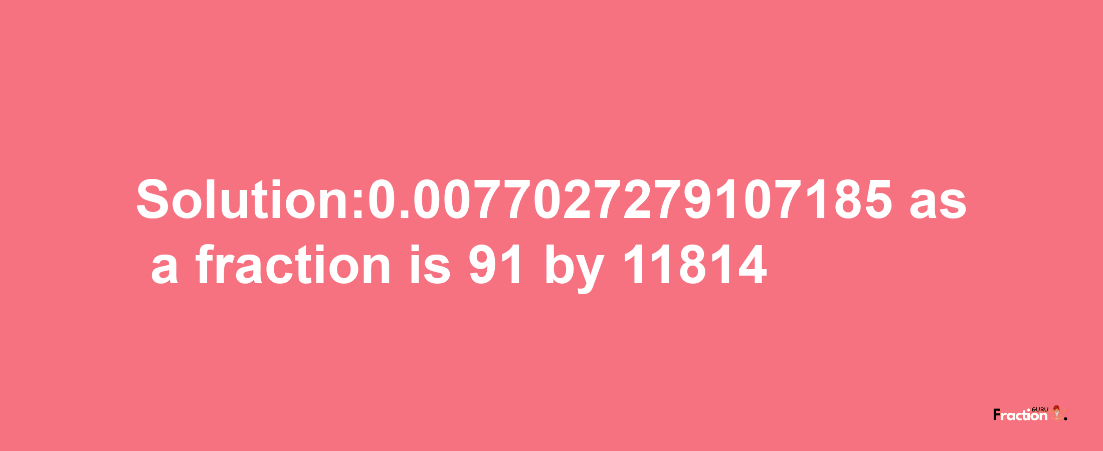 Solution:0.0077027279107185 as a fraction is 91/11814