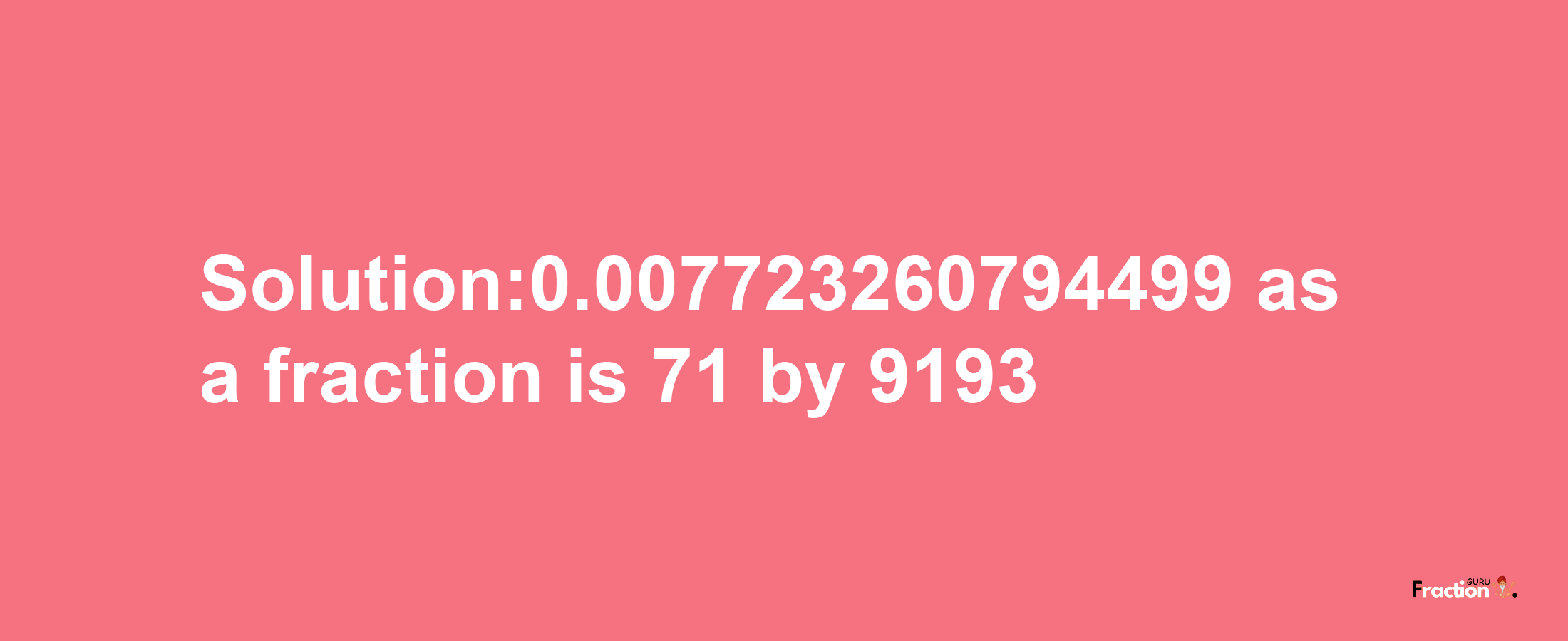 Solution:0.007723260794499 as a fraction is 71/9193