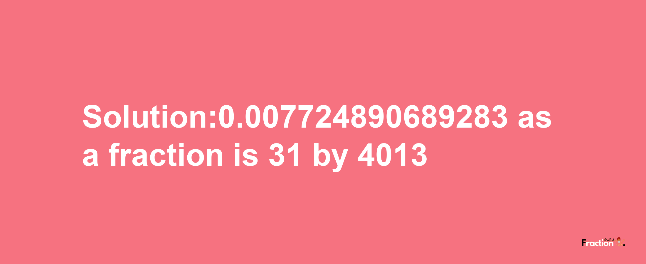 Solution:0.007724890689283 as a fraction is 31/4013