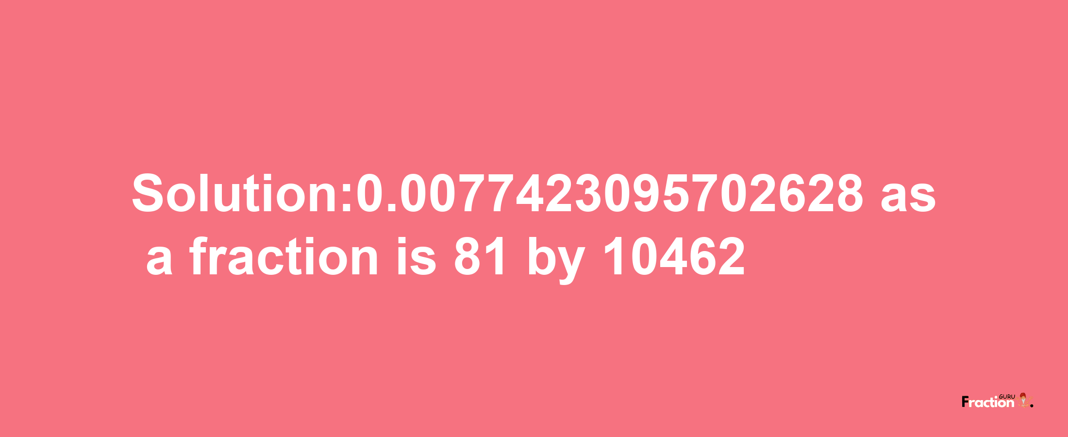 Solution:0.0077423095702628 as a fraction is 81/10462