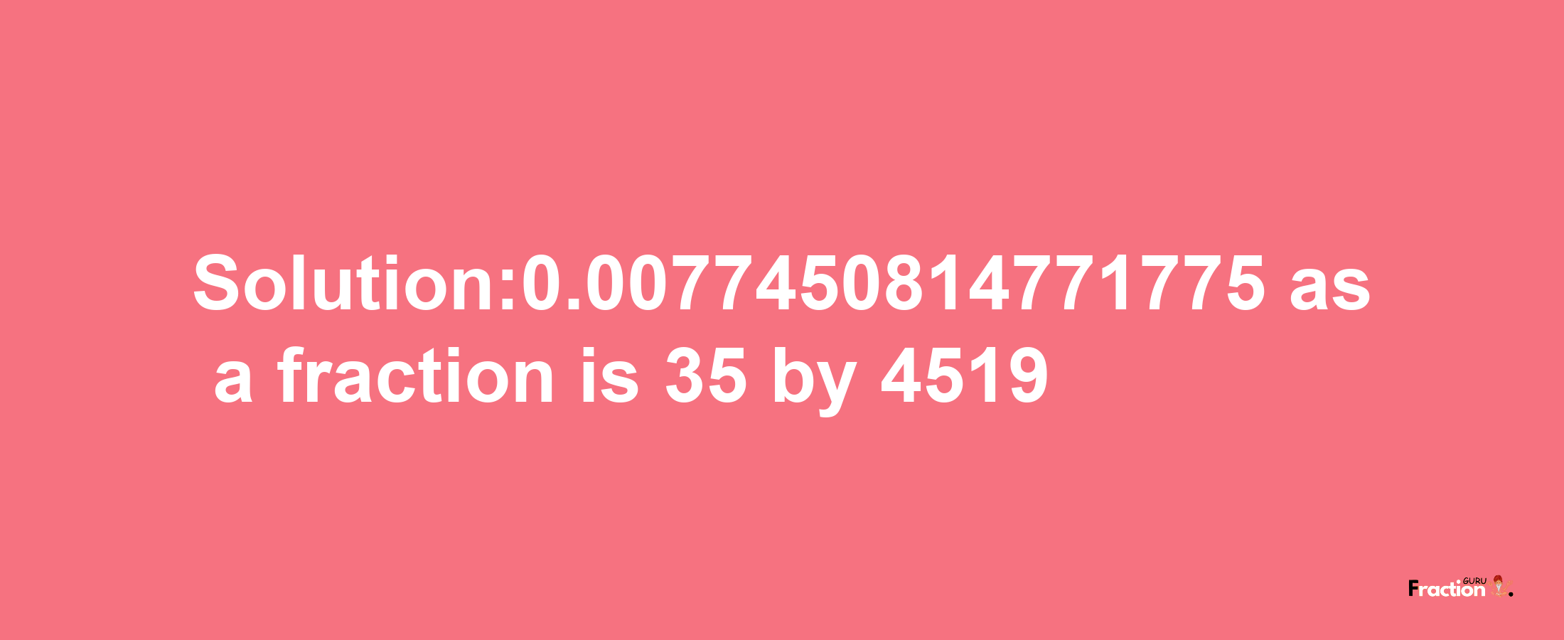 Solution:0.0077450814771775 as a fraction is 35/4519