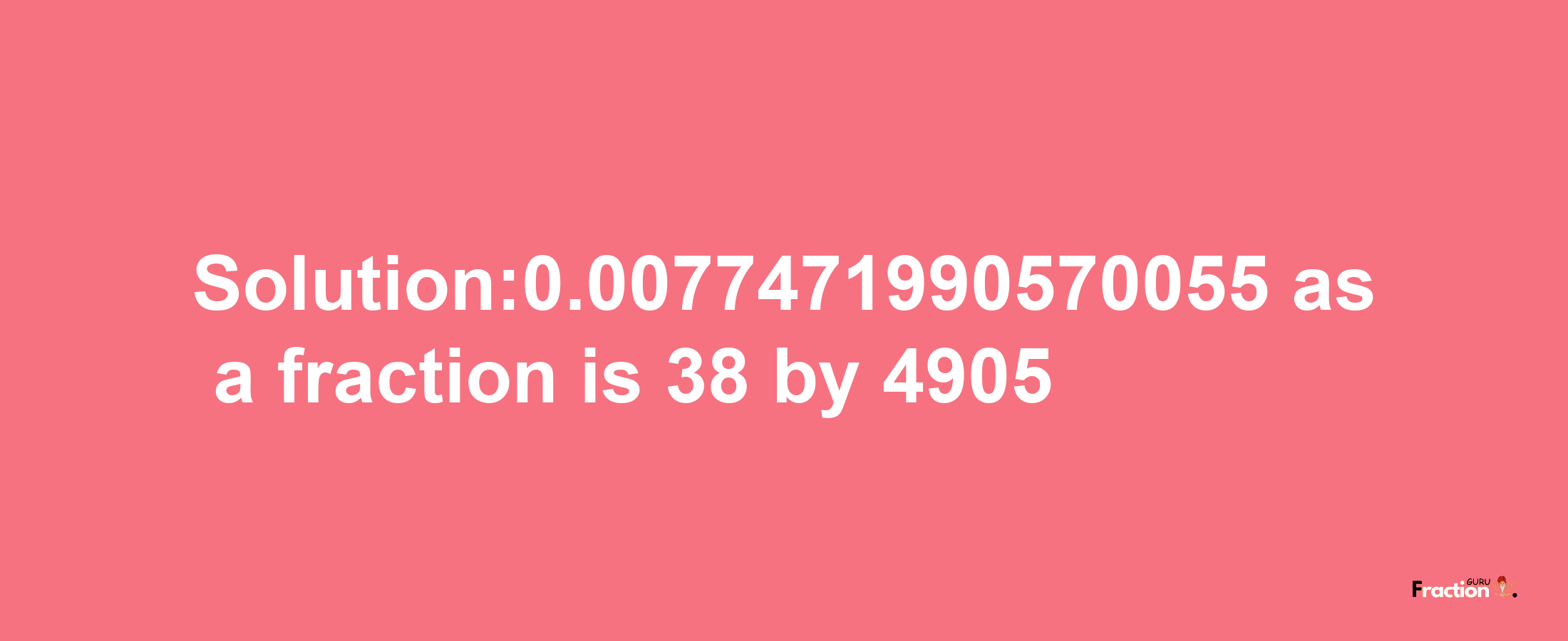 Solution:0.0077471990570055 as a fraction is 38/4905