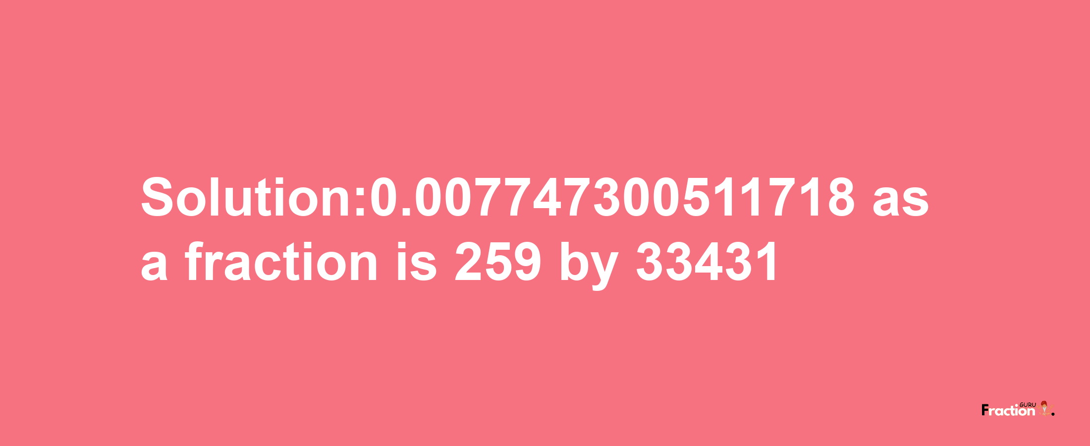 Solution:0.007747300511718 as a fraction is 259/33431