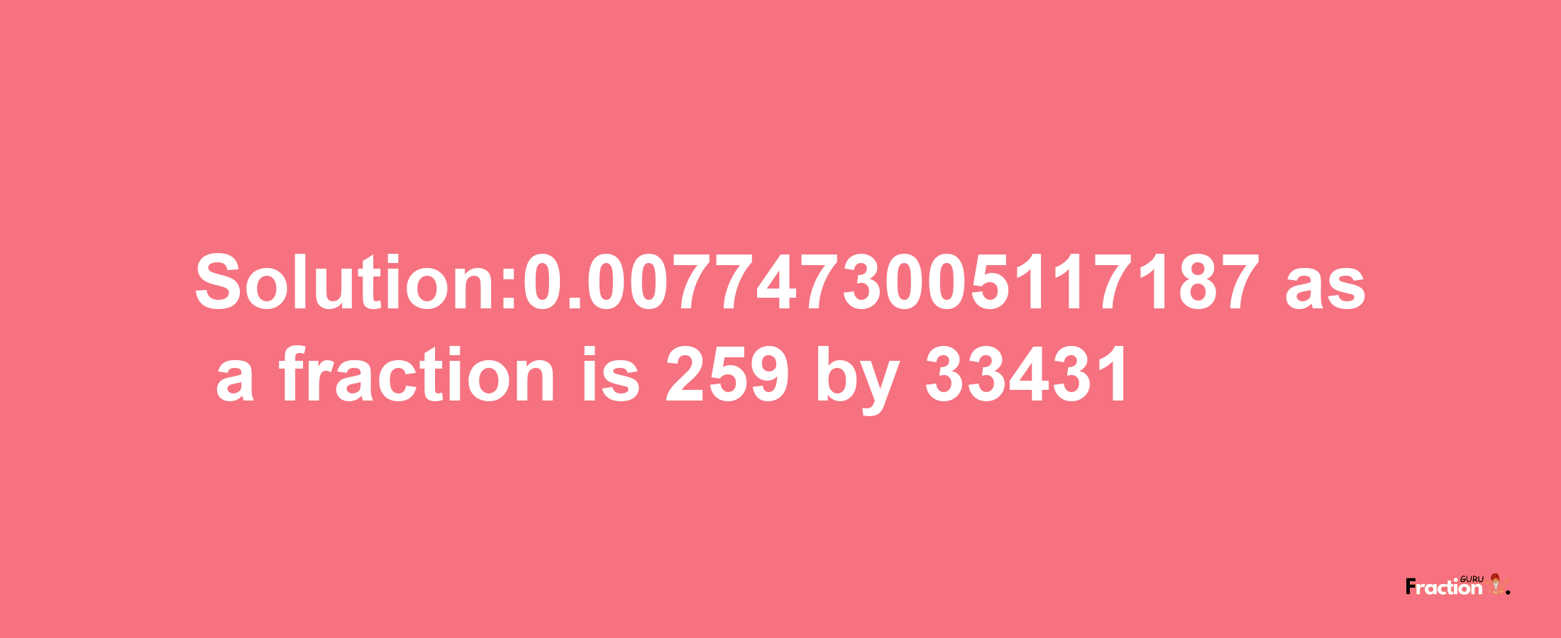 Solution:0.0077473005117187 as a fraction is 259/33431