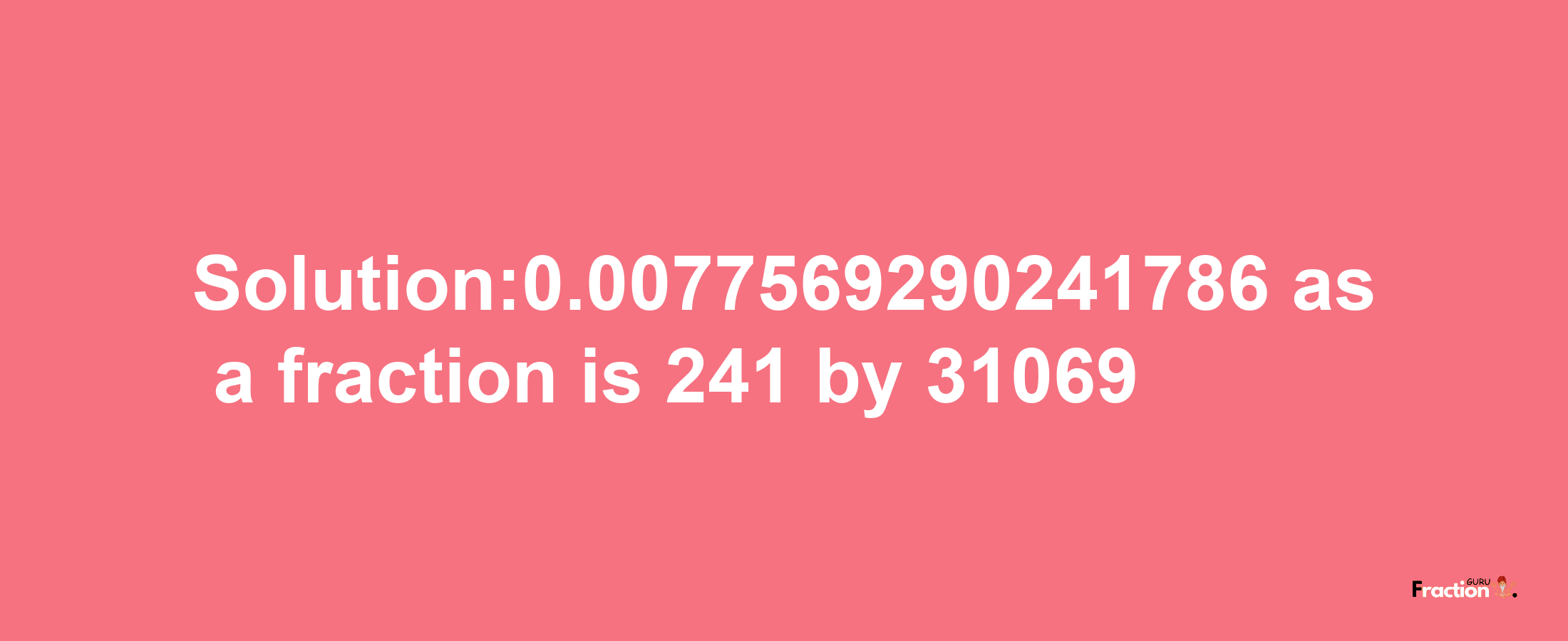 Solution:0.0077569290241786 as a fraction is 241/31069