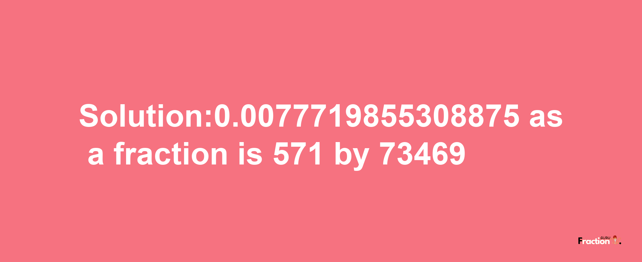 Solution:0.0077719855308875 as a fraction is 571/73469