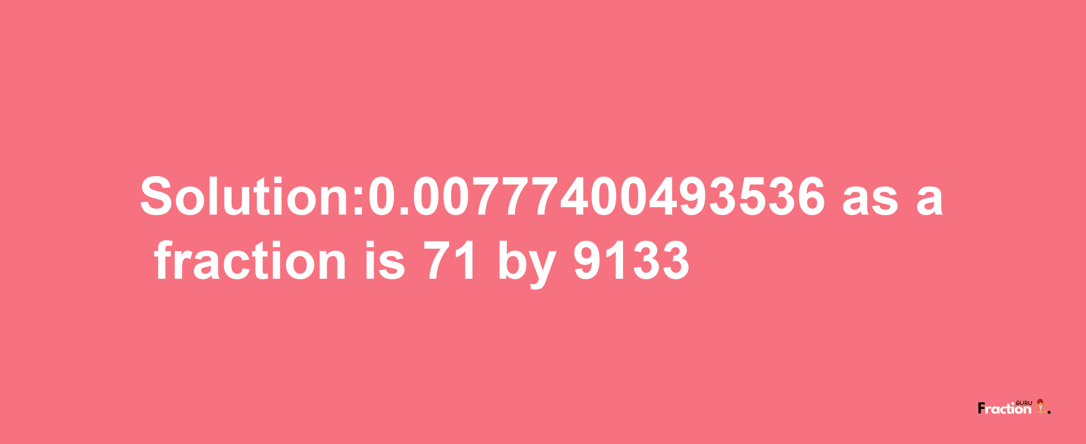 Solution:0.00777400493536 as a fraction is 71/9133