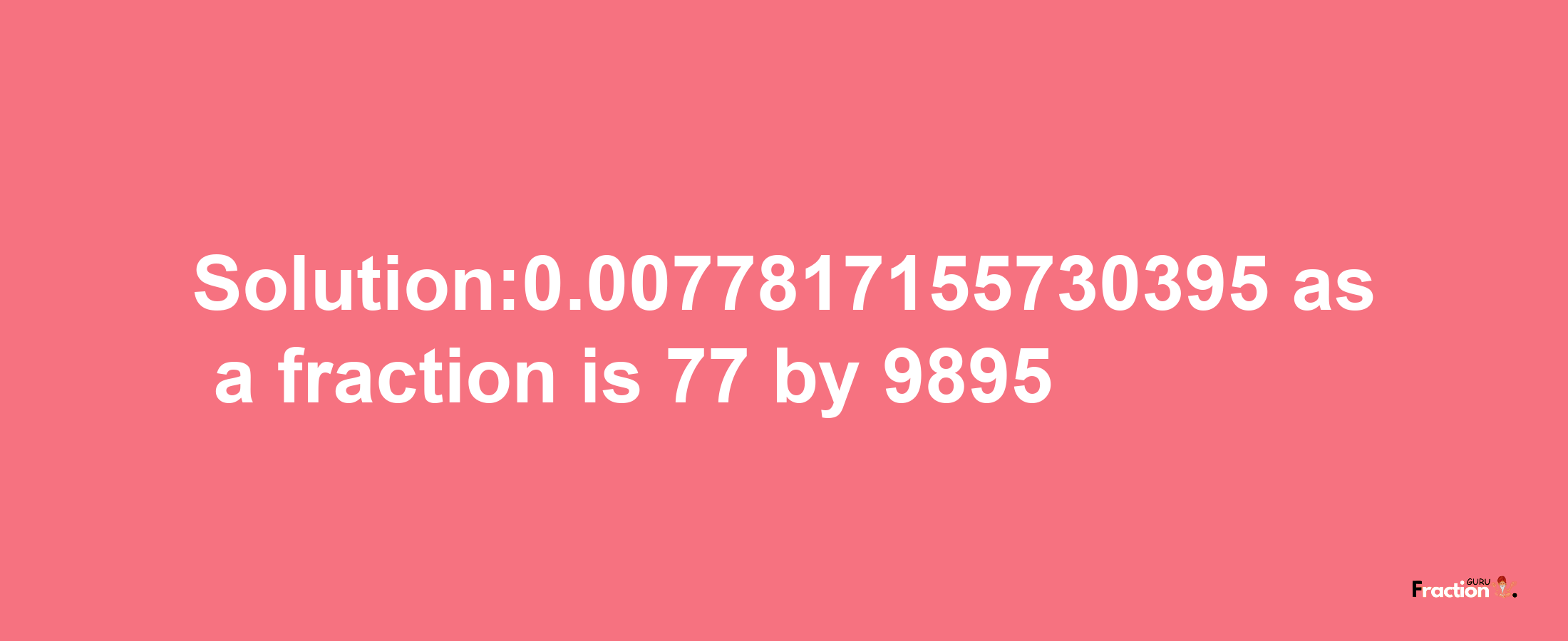 Solution:0.0077817155730395 as a fraction is 77/9895