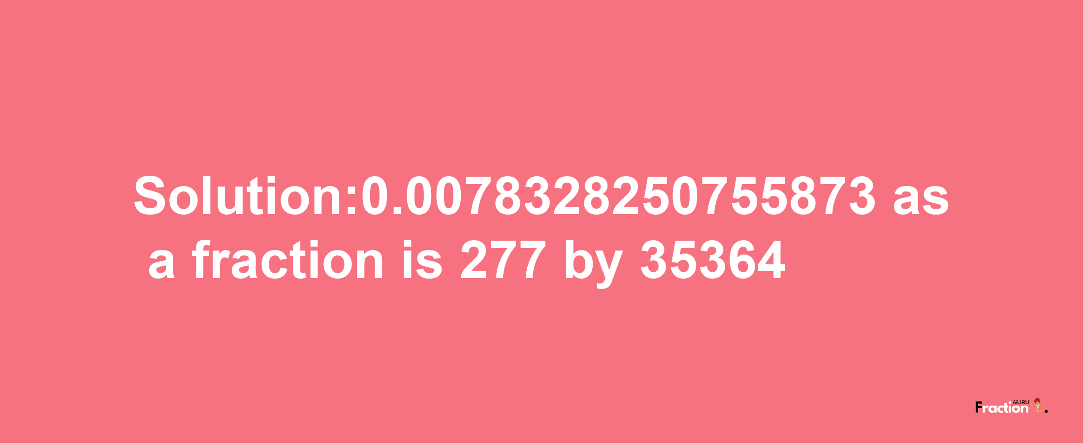 Solution:0.0078328250755873 as a fraction is 277/35364