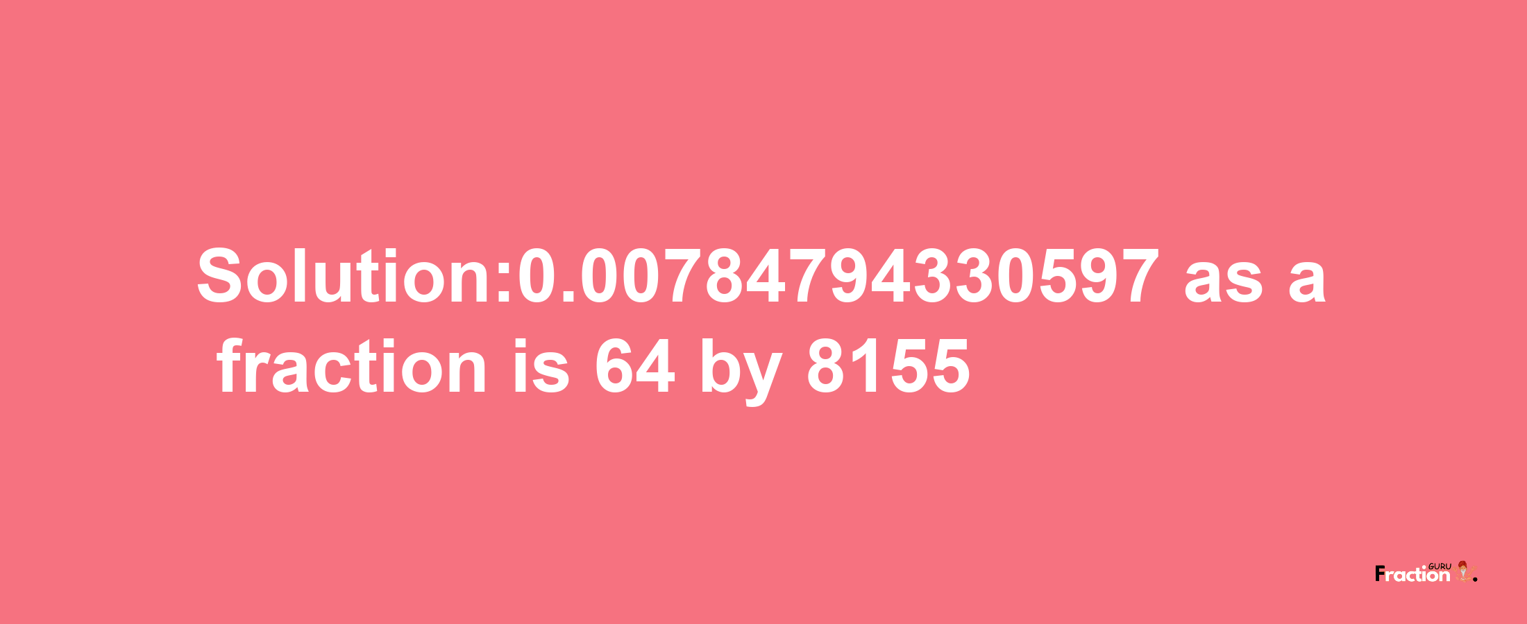 Solution:0.00784794330597 as a fraction is 64/8155