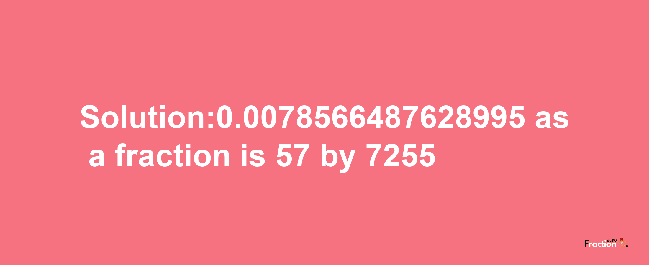 Solution:0.0078566487628995 as a fraction is 57/7255