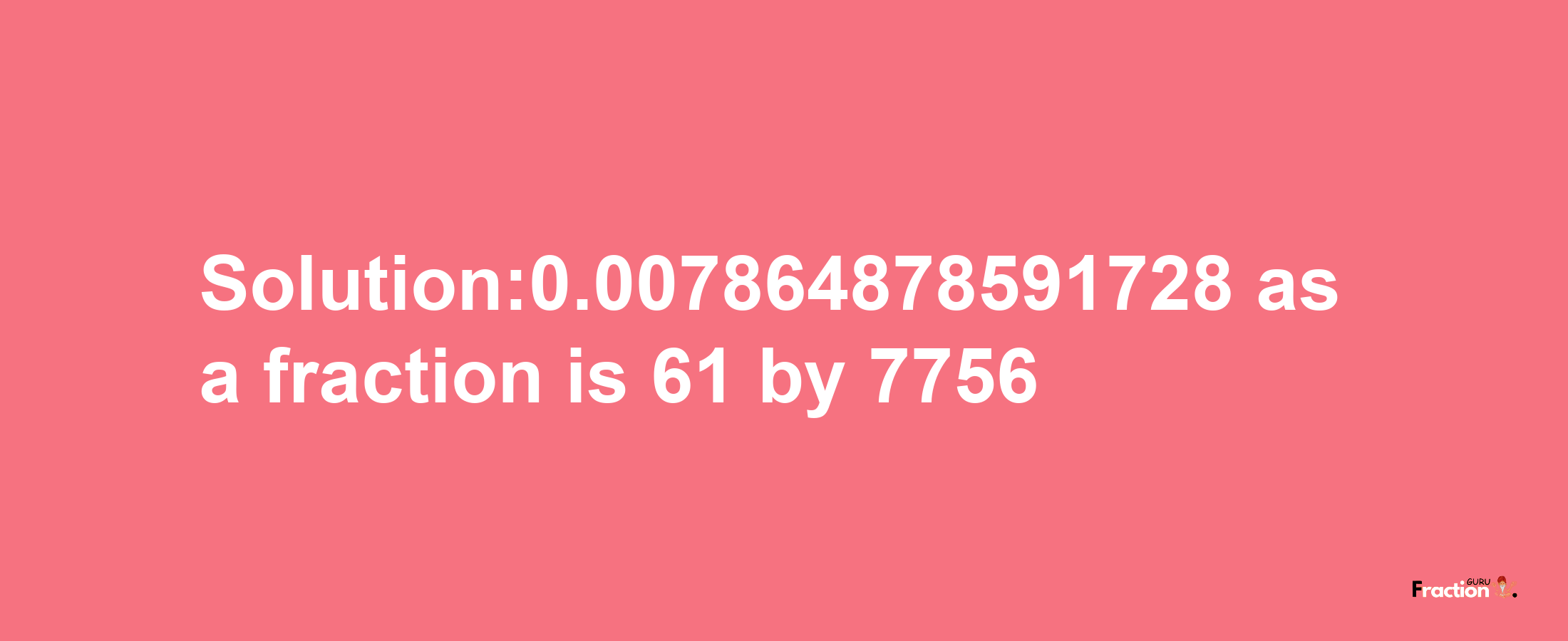 Solution:0.007864878591728 as a fraction is 61/7756