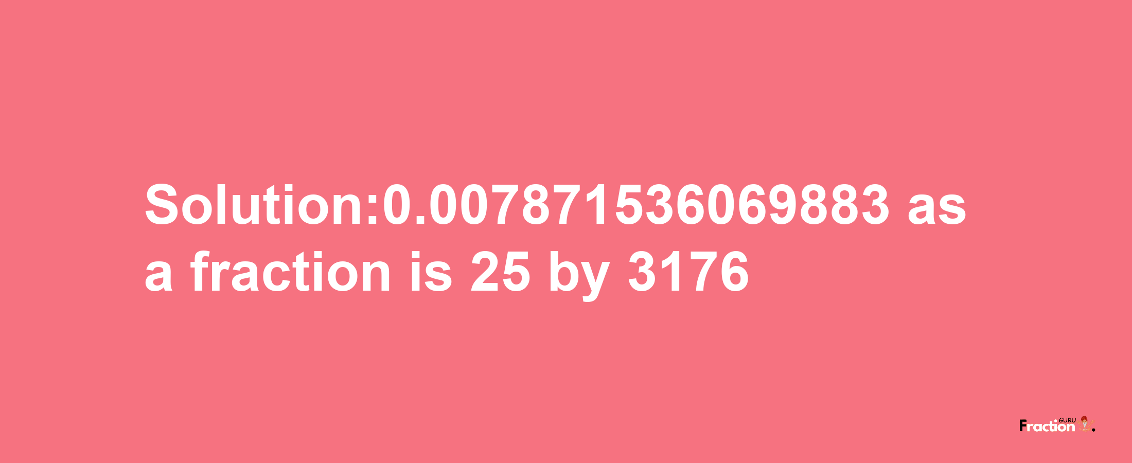 Solution:0.007871536069883 as a fraction is 25/3176