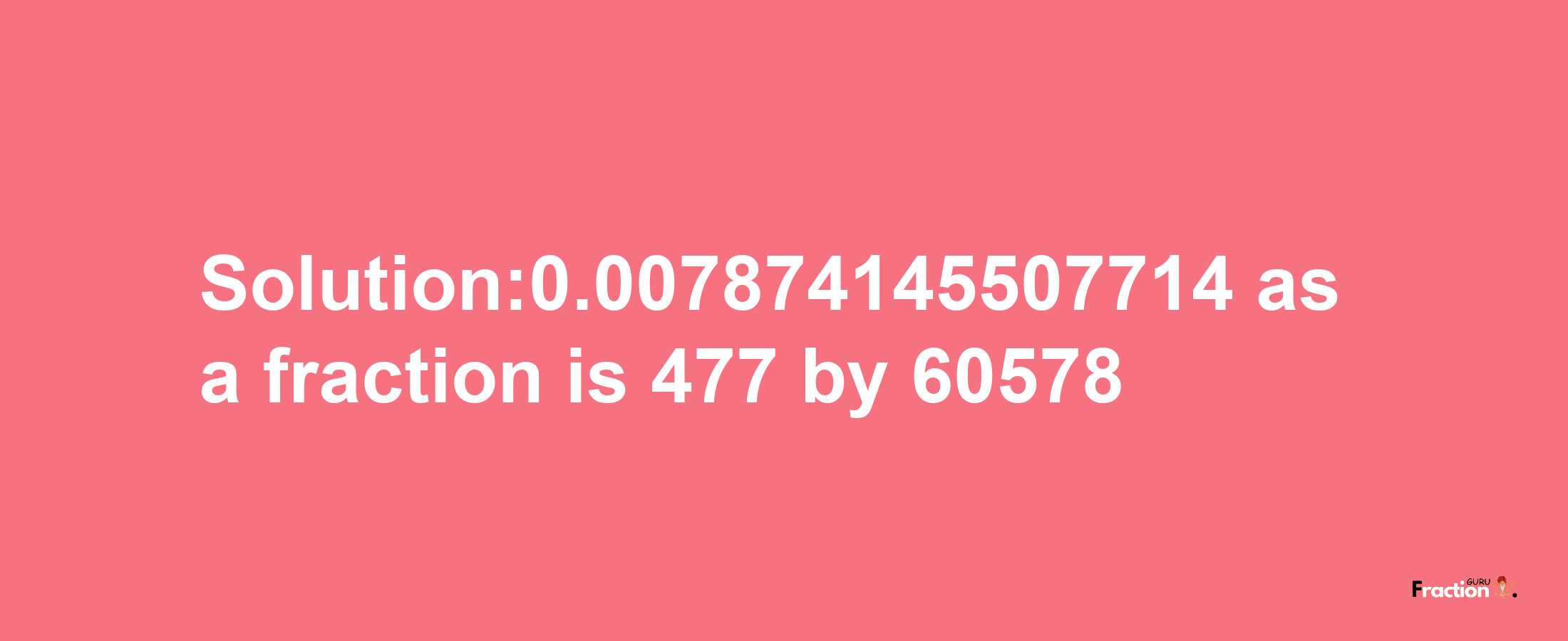 Solution:0.007874145507714 as a fraction is 477/60578