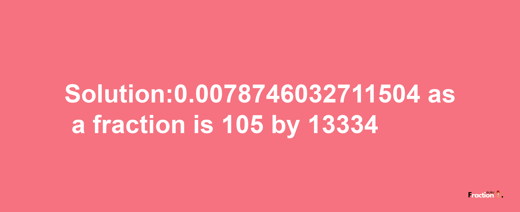 Solution:0.0078746032711504 as a fraction is 105/13334