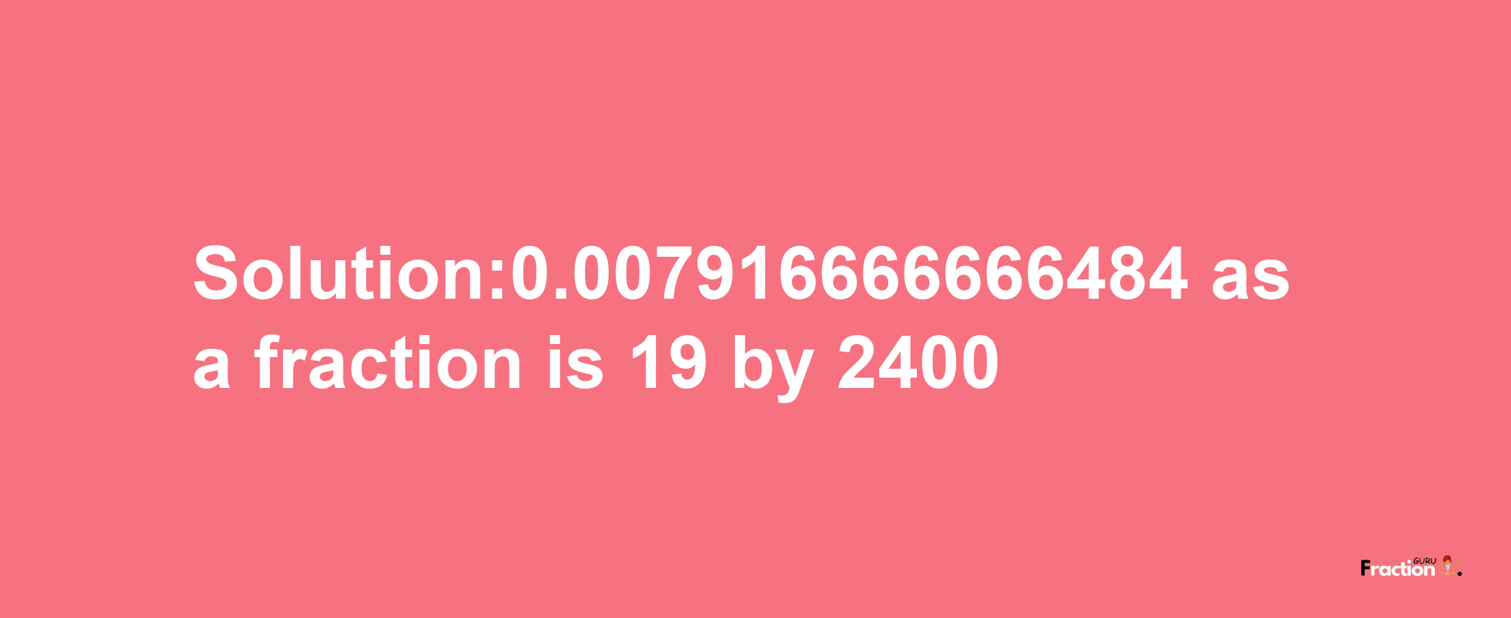 Solution:0.007916666666484 as a fraction is 19/2400