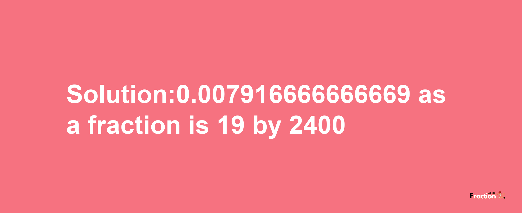 Solution:0.007916666666669 as a fraction is 19/2400