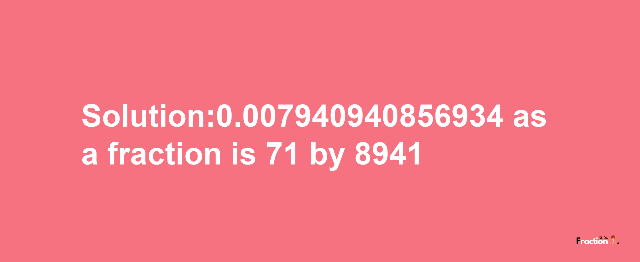 Solution:0.007940940856934 as a fraction is 71/8941