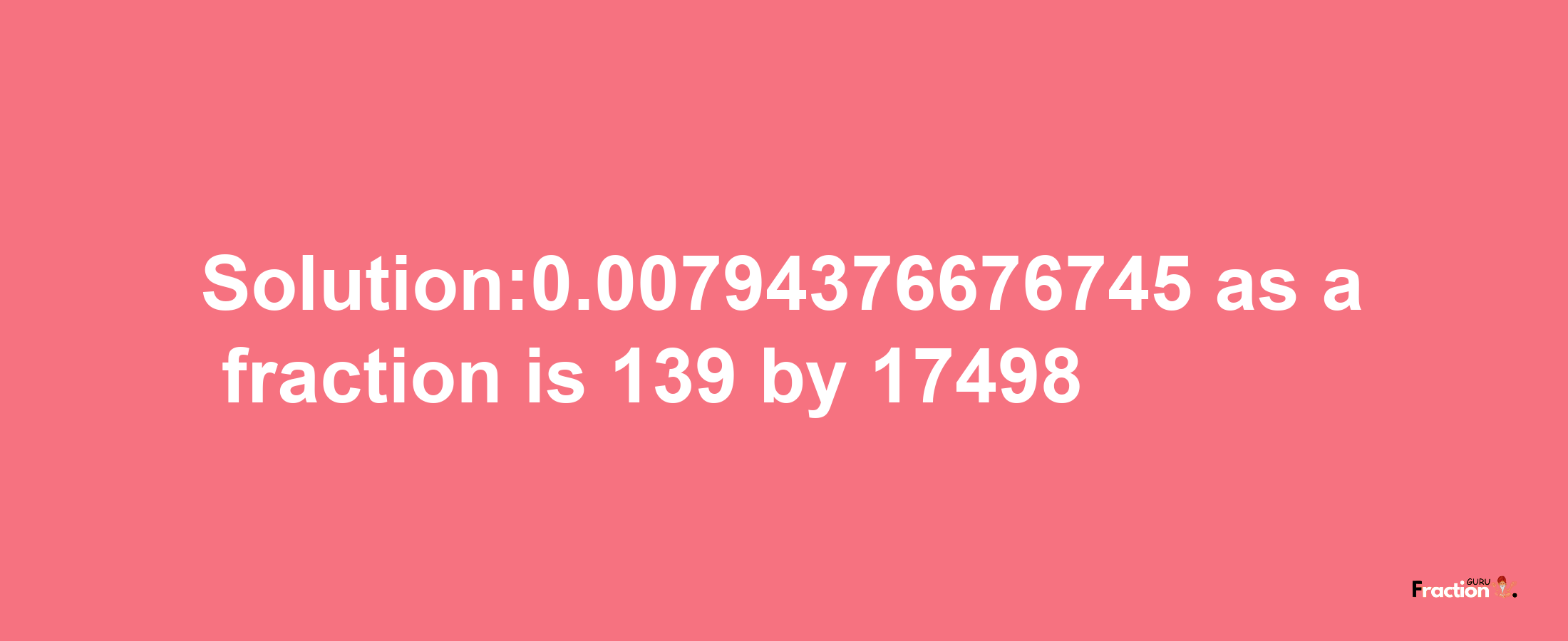 Solution:0.00794376676745 as a fraction is 139/17498