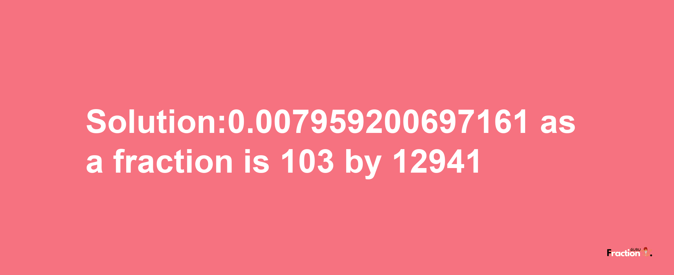 Solution:0.007959200697161 as a fraction is 103/12941