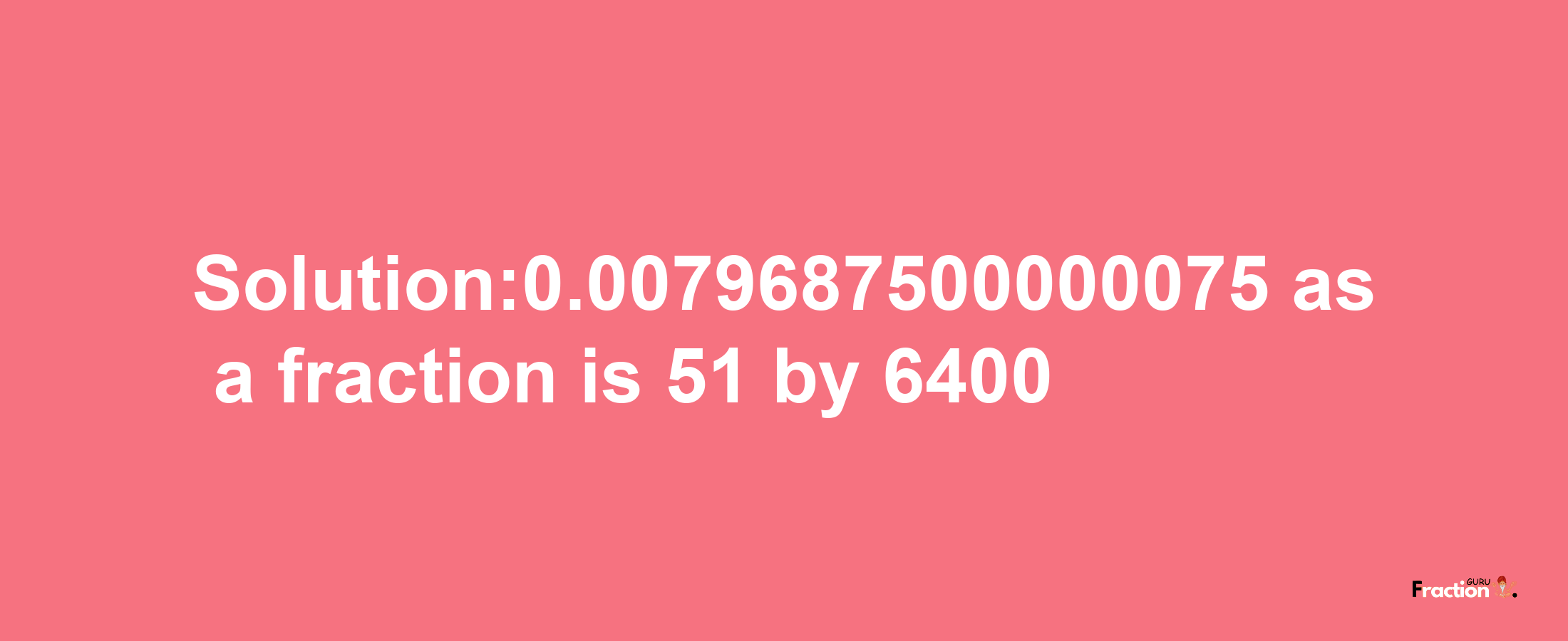 Solution:0.0079687500000075 as a fraction is 51/6400