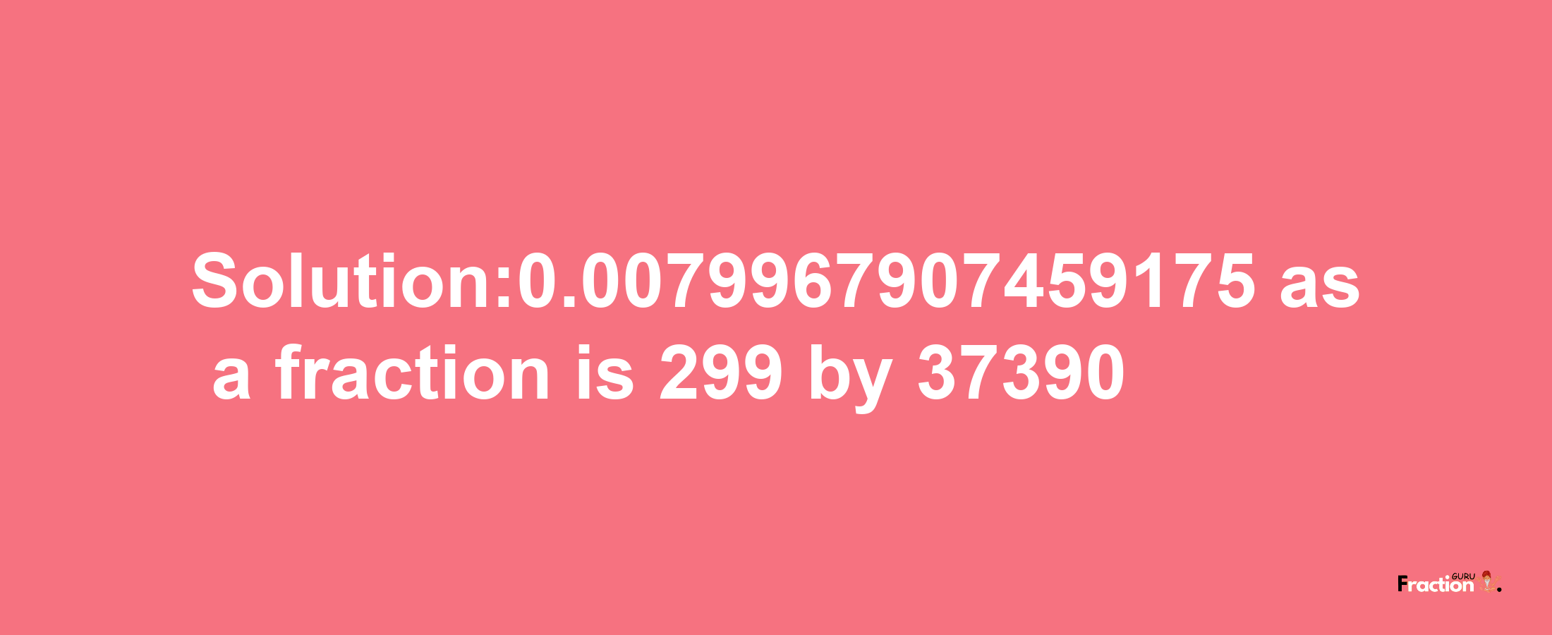 Solution:0.0079967907459175 as a fraction is 299/37390