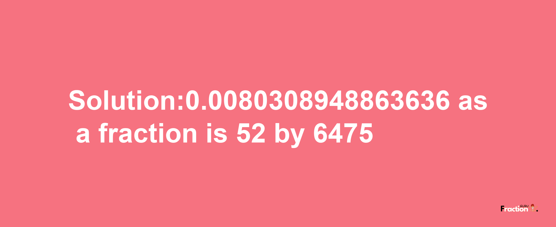 Solution:0.0080308948863636 as a fraction is 52/6475