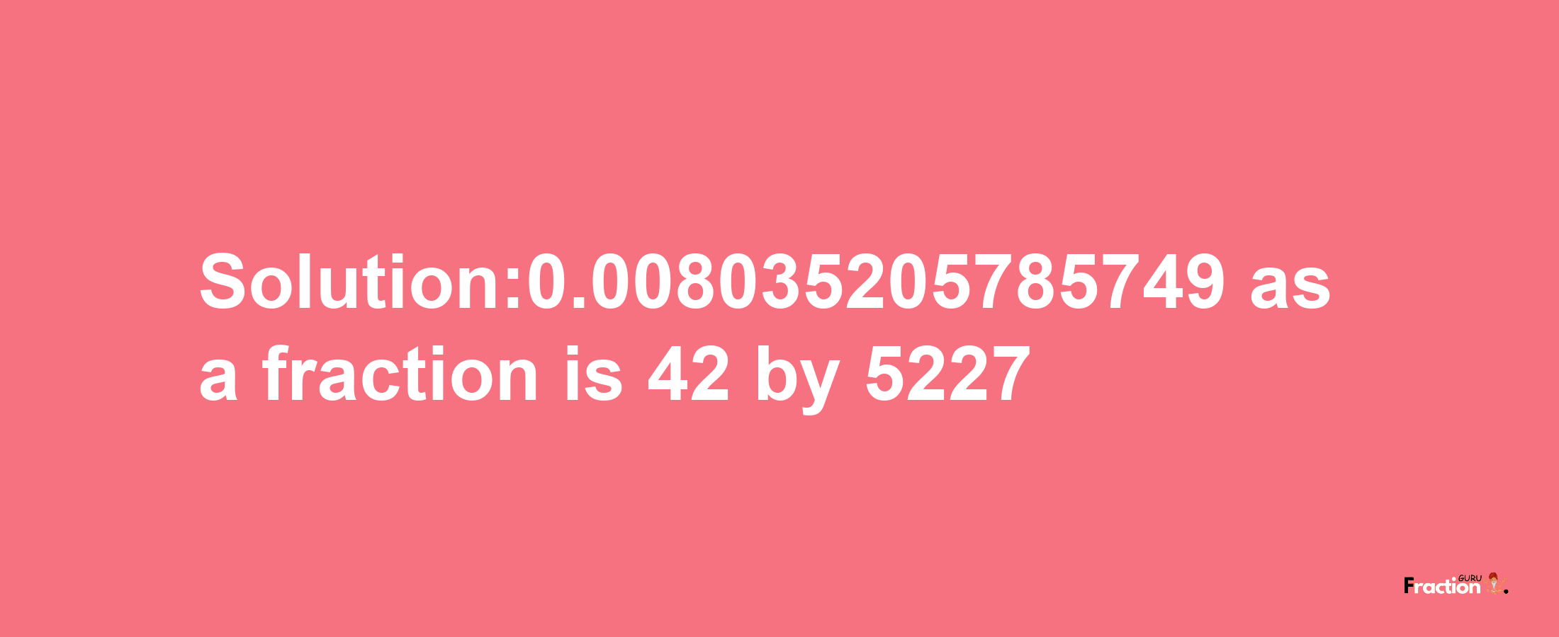 Solution:0.008035205785749 as a fraction is 42/5227